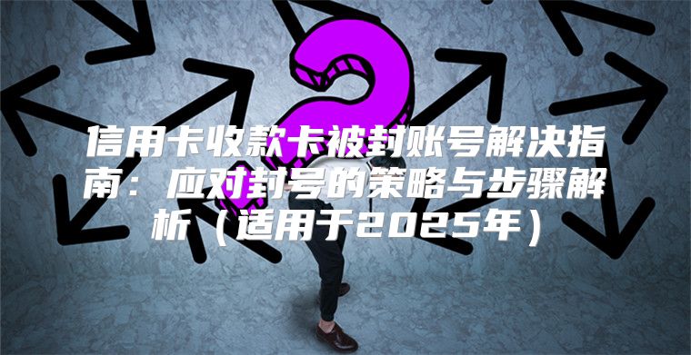 信用卡收款卡被封账号解决指南：应对封号的策略与步骤解析适用于2025年