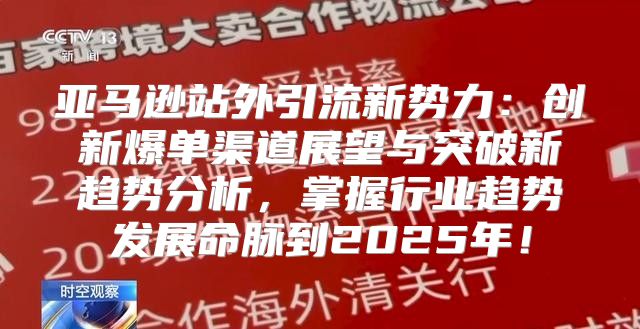 亚马逊站外引流新势力：创新爆单渠道展望与突破新趋势分析，掌握行业趋势发展命脉到2025年！