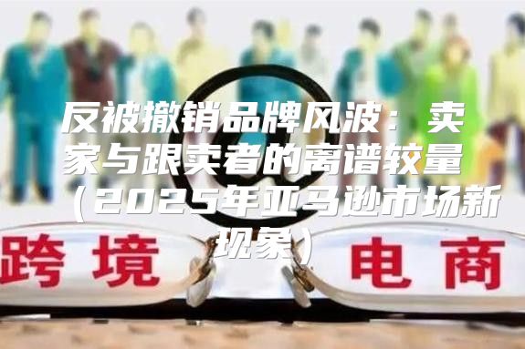 反被撤销品牌风波：卖家与跟卖者的离谱较量2025年亚马逊市场新现象