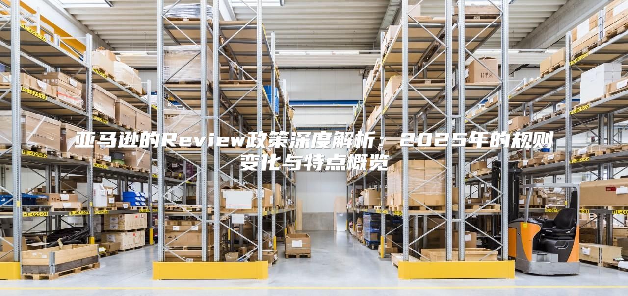 亚马逊的Review政策深度解析：2025年的规则变化与特点概览