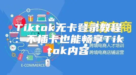 Tiktok无卡登录教程：不插卡也能畅享Tiktok内容