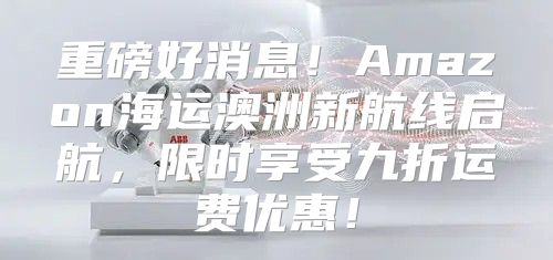 重磅好消息！Amazon海运澳洲新航线启航，限时享受九折运费优惠！