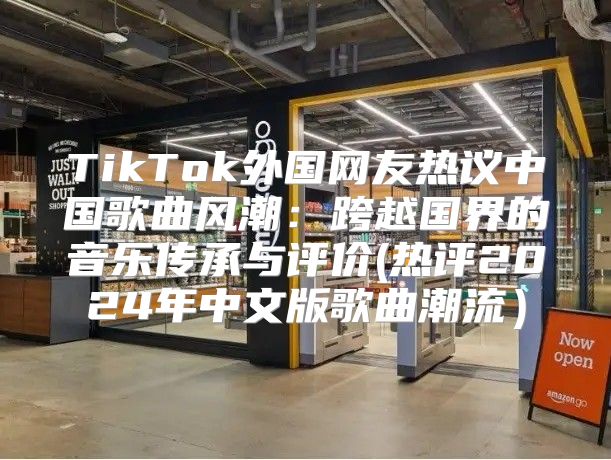 TikTok外国网友热议中国歌曲风潮：跨越国界的音乐传承与评价(热评2025年中文版歌曲潮流