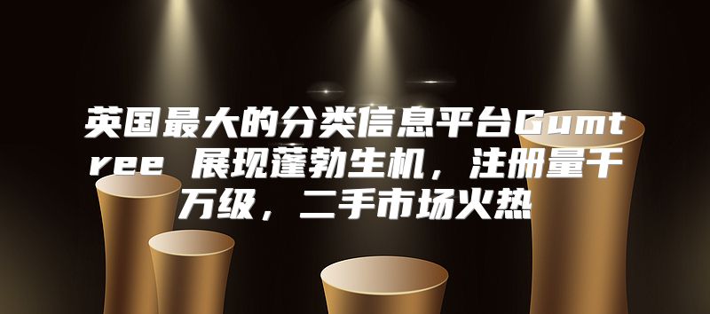 英国最大的分类信息平台Gumtree 展现蓬勃生机，注册量千万级，二手市场火热