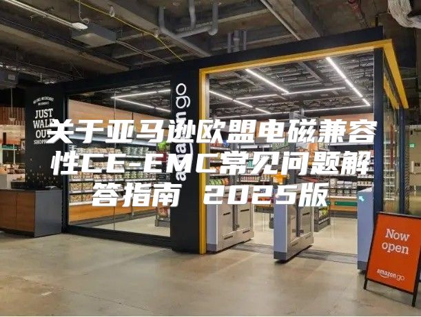 关于亚马逊欧盟电磁兼容性CE-EMC常见问题解答指南 2025版