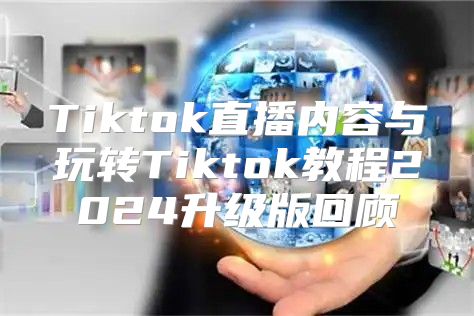 Tiktok直播内容与玩转Tiktok教程2025升级版回顾