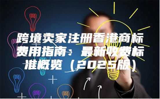 跨境卖家注册香港商标费用指南：最新收费标准概览2025版