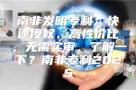 南非发明专利：快速授权、高性价比，无需实审，了解一下？南非专利2025