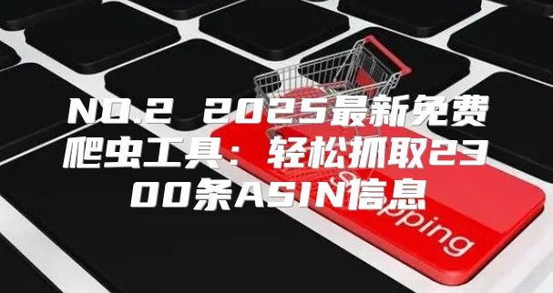 NO.2 2025最新免费爬虫工具：轻松抓取2300条ASIN信息