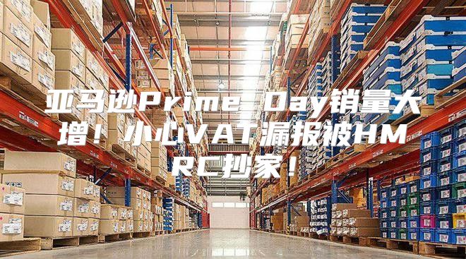 亚马逊Prime Day销量大增！小心VAT漏报被HMRC抄家！