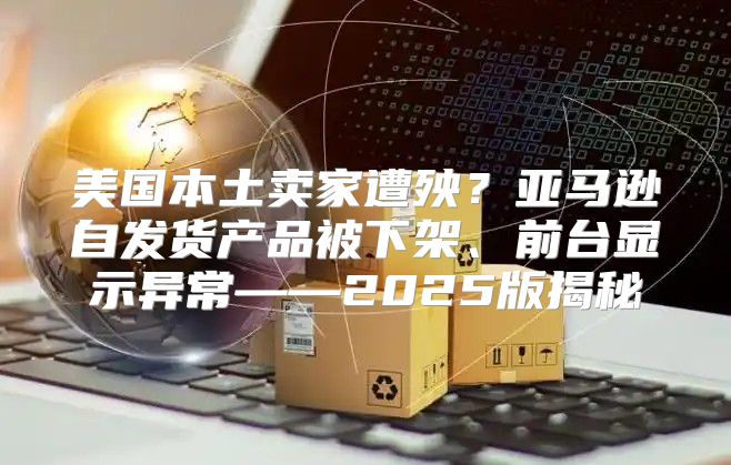 美国本土卖家遭殃？亚马逊自发货产品被下架、前台显示异常——2025版揭秘