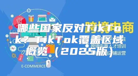 哪些国家反对TikTok？TikTok覆盖区域概览2025版
