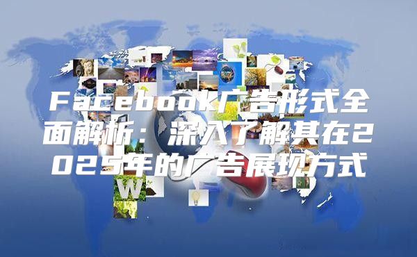 Facebook广告形式全面解析：深入了解其在2025年的广告展现方式