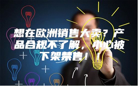 想在欧洲销售大卖？产品合规不了解，小心被下架禁售！！