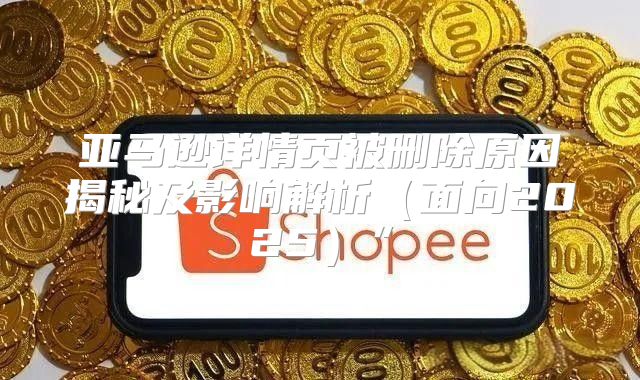 亚马逊详情页被删除原因揭秘及影响解析面向2025”