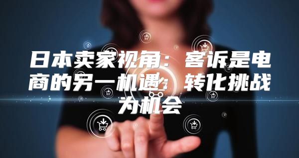 日本卖家视角：客诉是电商的另一机遇：转化挑战为机会