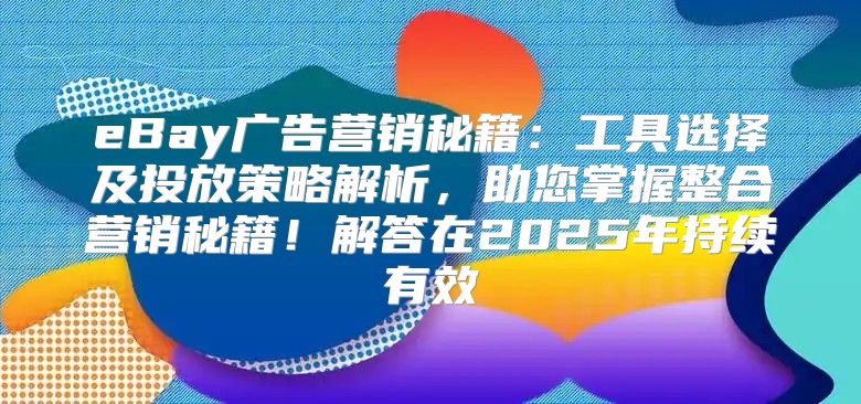 eBay广告营销秘籍：工具选择及投放策略解析，助您掌握整合营销秘籍！解答在2025年持续有效