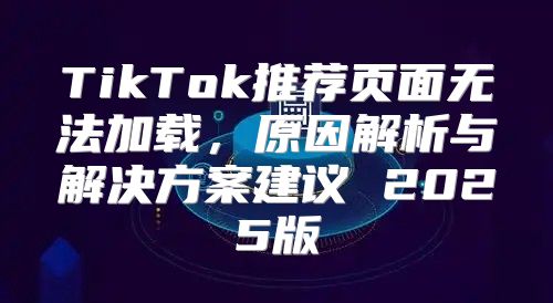 TikTok推荐页面无法加载，原因解析与解决方案建议 2025版