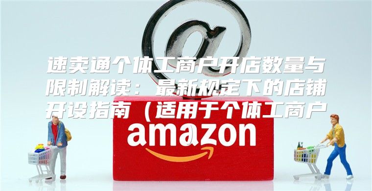 速卖通个体工商户开店数量与限制解读：最新规定下的店铺开设指南适用于个体工商户