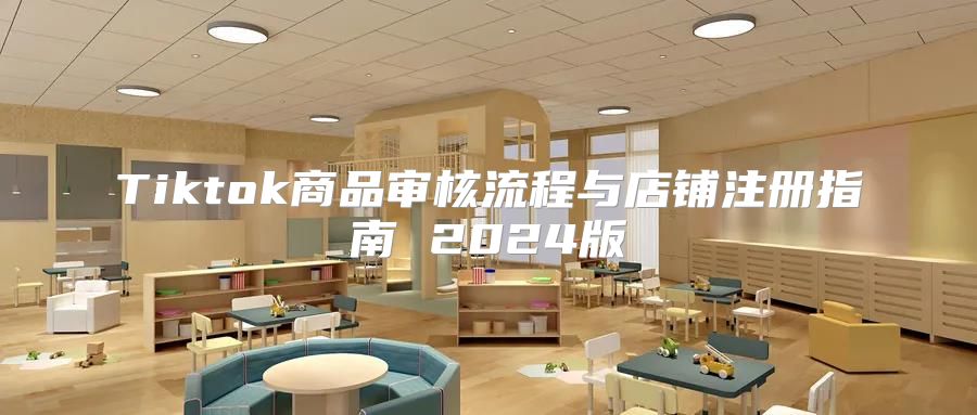 Tiktok商品审核流程与店铺注册指南 2025版