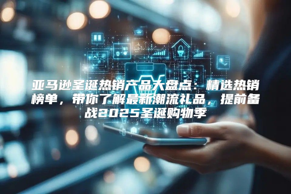 亚马逊圣诞热销产品大盘点：精选热销榜单，带你了解最新潮流礼品，提前备战2025圣诞购物季