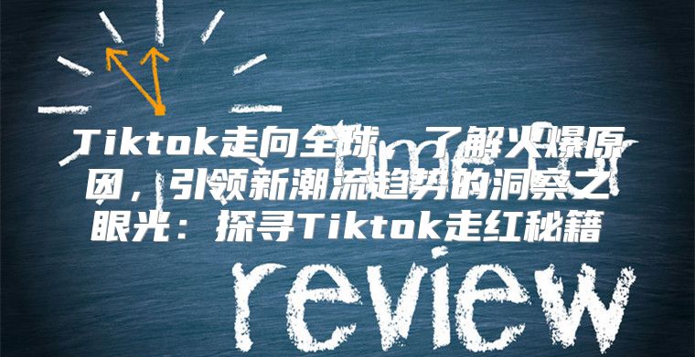 Tiktok走向全球，了解火爆原因，引领新潮流趋势的洞察之眼光：探寻Tiktok走红秘籍