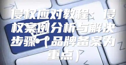侵权应对教程：侵权案例分析与解决步骤品牌备案为重点