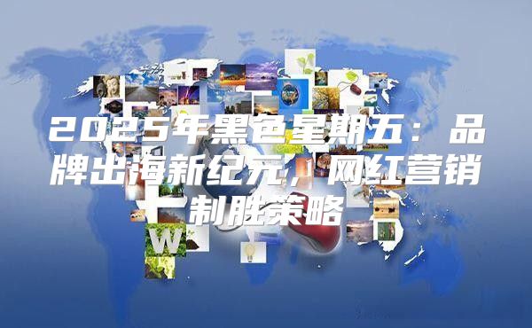2025年黑色星期五：品牌出海新纪元，网红营销制胜策略