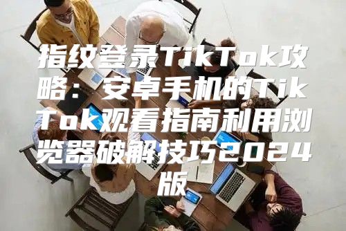 指纹登录TikTok攻略：安卓手机的TikTok观看指南利用浏览器破解技巧2025版