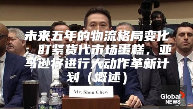 未来五年的物流格局变化：盯紧货代市场蛋糕，亚马逊将进行大动作革新计划概述