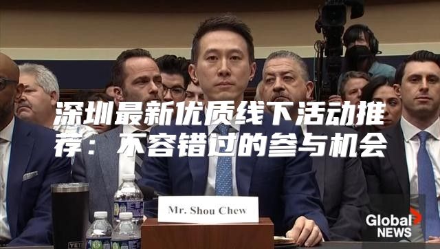 深圳最新优质线下活动推荐：不容错过的参与机会