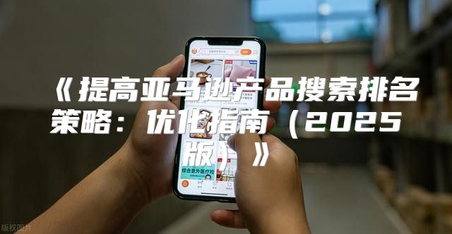 提高亚马逊产品搜索排名策略：优化指南2025版
