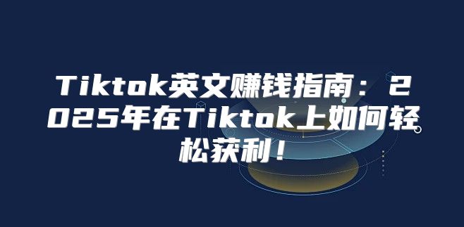Tiktok英文赚钱指南：2025年在Tiktok上如何轻松获利！