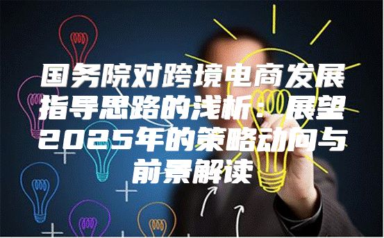 国务院对跨境电商发展指导思路的浅析：展望2025年的策略动向与前景解读