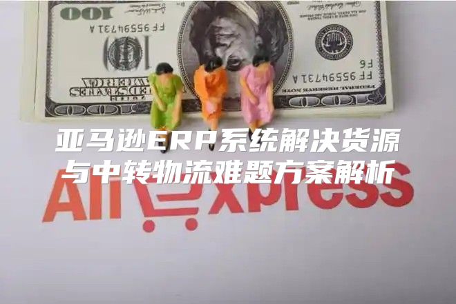 亚马逊ERP系统解决货源与中转物流难题方案解析
