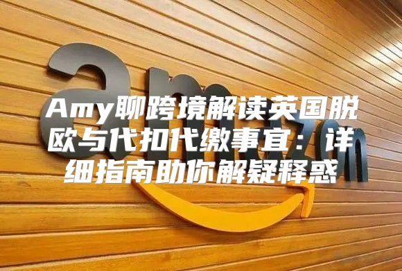 Amy聊跨境解读英国脱欧与代扣代缴事宜：详细指南助你解疑释惑