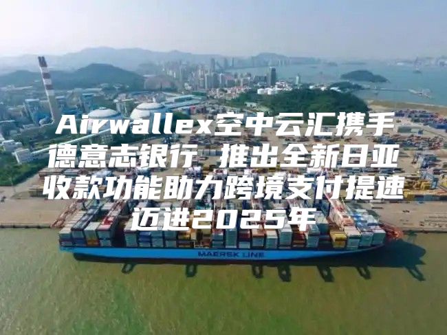 Airwallex空中云汇携手德意志银行 推出全新日亚收款功能助力跨境支付提速迈进2025年