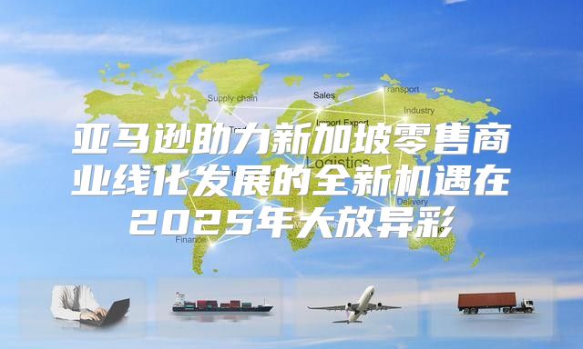 亚马逊助力新加坡零售商业线化发展的全新机遇在2025年大放异彩