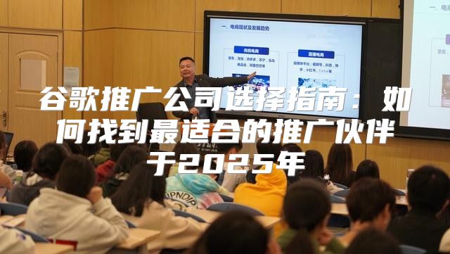 谷歌推广公司选择指南：如何找到最适合的推广伙伴于2025年