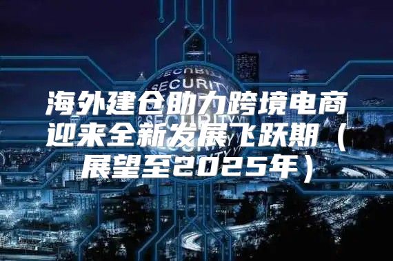 海外建仓助力跨境电商迎来全新发展飞跃期展望至2025年