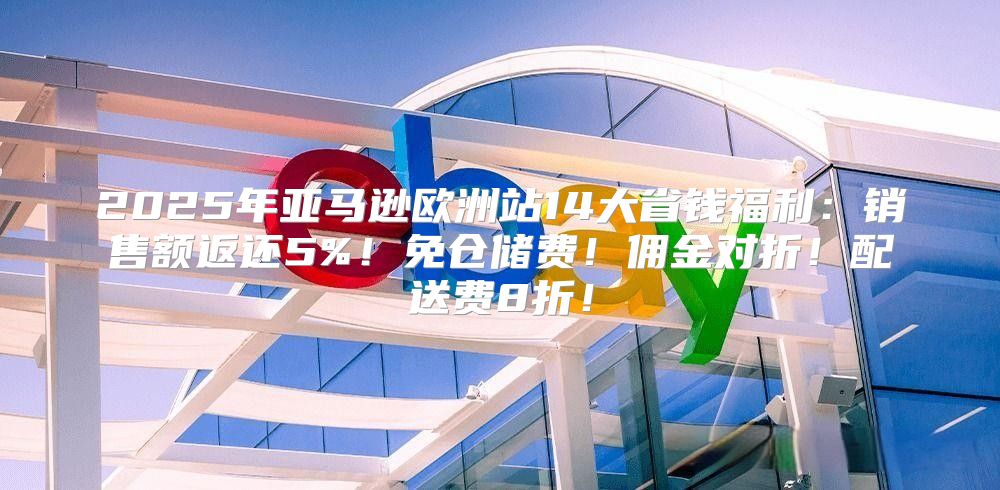 2025年亚马逊欧洲站14大省钱福利：销售额返还5%！免仓储费！佣金对折！配送费8折！