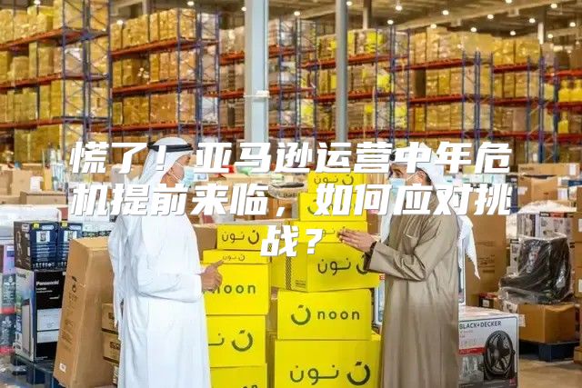 慌了！亚马逊运营中年危机提前来临，如何应对挑战？