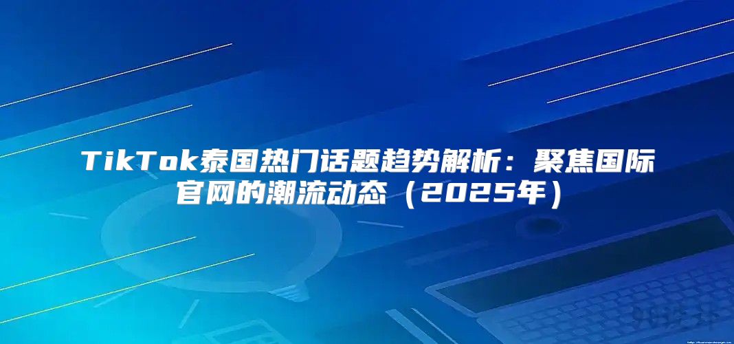 TikTok泰国热门话题趋势解析：聚焦国际官网的潮流动态2025年