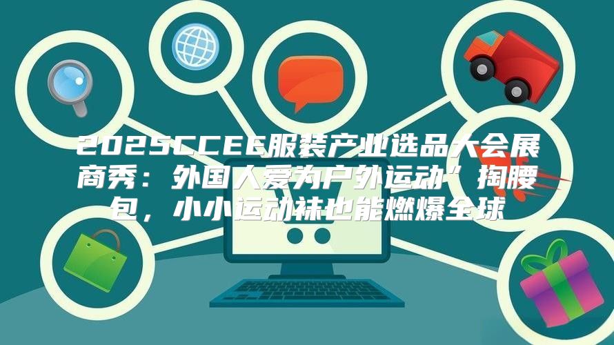 2025CCEE服装产业选品大会展商秀：外国人爱为户外运动”掏腰包，小小运动袜也能燃爆全球