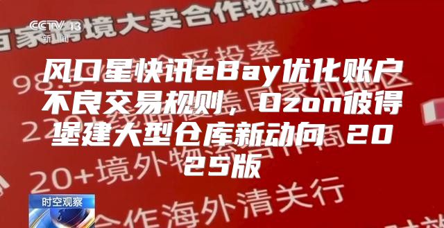 风口星快讯eBay优化账户不良交易规则，Ozon彼得堡建大型仓库新动向 2025版
