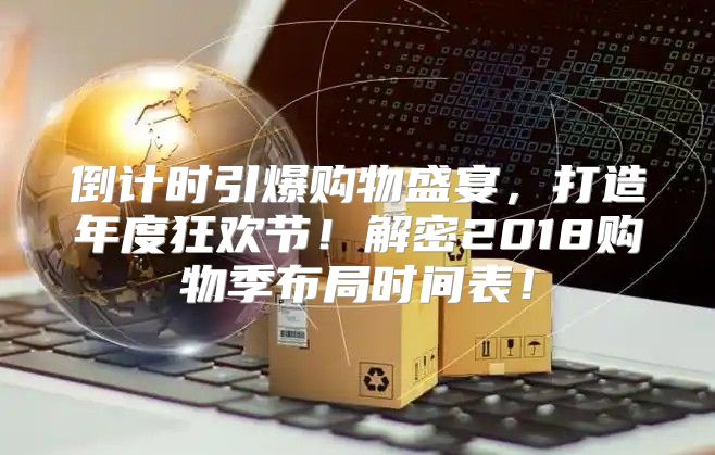 倒计时引爆购物盛宴，打造年度狂欢节！解密2018购物季布局时间表！