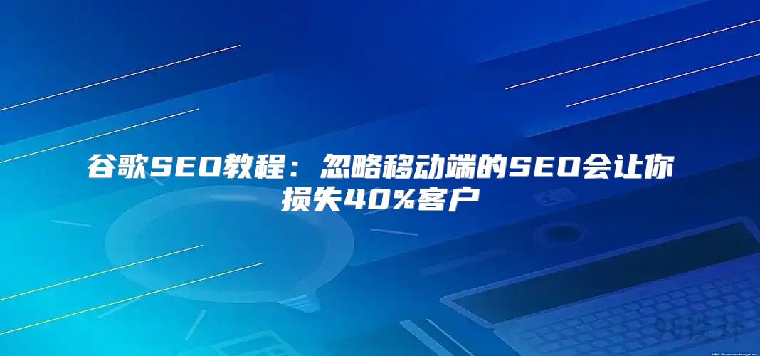 谷歌SEO教程：忽略移动端的SEO会让你损失40%客户