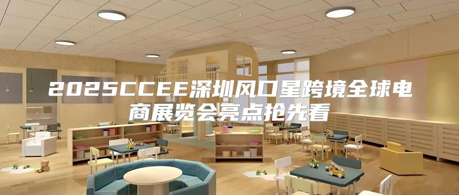 2025CCEE深圳风口星跨境全球电商展览会亮点抢先看