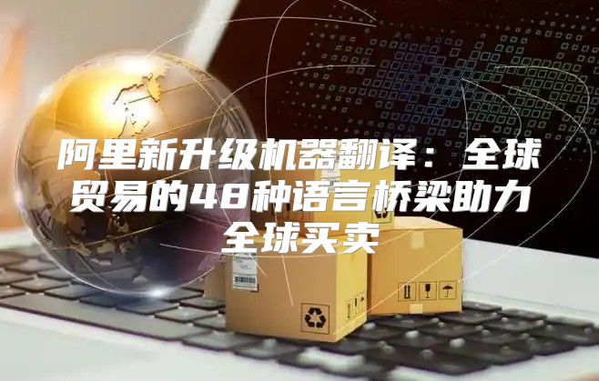 阿里新升级机器翻译：全球贸易的48种语言桥梁助力全球买卖