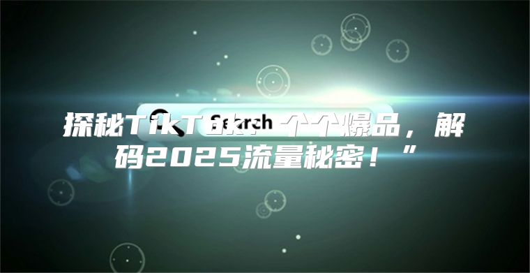 探秘TikTok：个个爆品，解码2025流量秘密！”